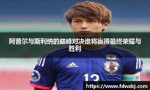 阿普尔与斯利纳的巅峰对决谁将赢得最终荣耀与胜利