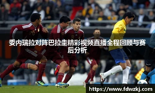 委内瑞拉对阵巴拉圭精彩视频直播全程回顾与赛后分析